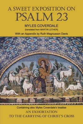 A Sweet Exposition on Psalm 23: with also An Exhortation to the Carrying of Christ's Cross by Coverdale, Myles