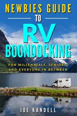 Newbies Guide to RV Boondocking: For Millennials, Seniors, and Everyone in Between by Kandell, Joe