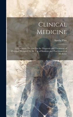 Clinical Medicine: A Systematic Treatise On the Diagnosis and Treatment of Diseases: Designed for the Use of Students and Practitioners of Medicine by Flint, Austin