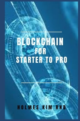 Blockchain for Starter To Pro: The Blockchain For Dummies Guide To Blockchain Technology And Blockchain Programming by Kim Rnd, Holmes
