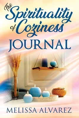 The Spirituality of Coziness Journal: Record 365 Days of Your Spiritual Experiences Through the Energy Of Coziness by Alvarez, Melissa
