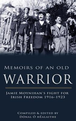 Memoirs of an Old Warrior: Jamie Moynihan's Fight for Irish Freedom 1916-1923 by O. Healaithe, Donal
