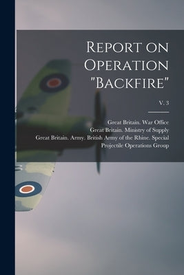Report on Operation "Backfire"; v. 3 by Great Britain War Office