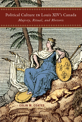 Political Culture in Louis XIV's Canada: Majesty, Ritual, and Rhetoric Volume 8 by Coates, Colin M.
