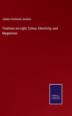 Treatises on Light, Colour, Electricity, and Magnetism by Jencken, Johann Ferdinand