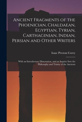 Ancient Fragments of the Phoenician, Chaldaean, Egyptian, Tyrian, Carthaginian, Indian, Persian and Other Writers: With an Introductory Dissertation, by Corey, Isaac Preston