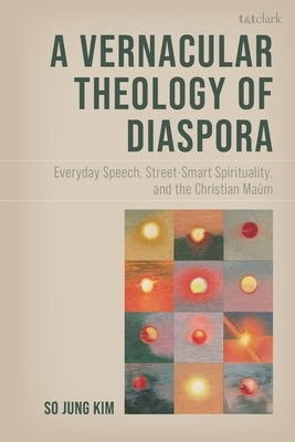 A Vernacular Theology of Diaspora: Everyday Speech, Street-Smart Spirituality, and the Christian Maum by Kim, So Jung