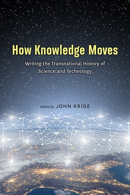 How Knowledge Moves: Writing the Transnational History of Science and Technology by Krige, John