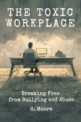 The Toxic Workplace: Breaking Free from Bullying and Abuse by Moore, H.