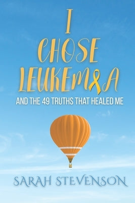 I Chose Leukemia: And the 49 Truths that Healed Me by Stevenson, Sarah