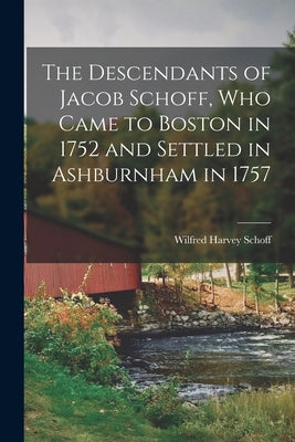 The Descendants of Jacob Schoff, Who Came to Boston in 1752 and Settled in Ashburnham in 1757 by Schoff, Wilfred Harvey