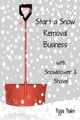 Start a Snow Removal Business: with Snowblower and Shovel by 'Pralen, Pippa