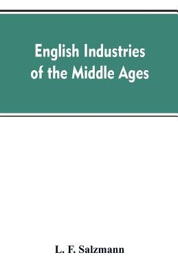 English industries of the middle ages, being an introduction to the industrial history of medieval England by Salzmann, L. F.