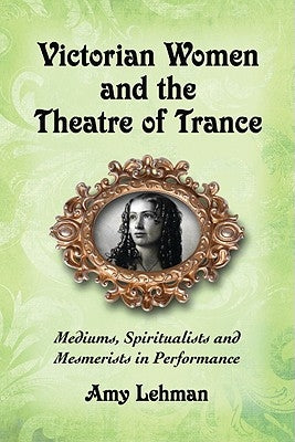 Victorian Women and the Theatre of Trance: Mediums, Spiritualists and Mesmerists in Performance by Lehman, Amy