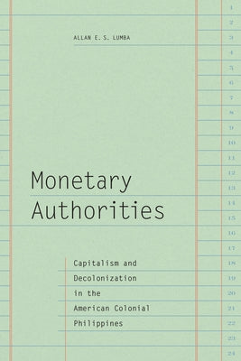 Monetary Authorities: Capitalism and Decolonization in the American Colonial Philippines by Lumba, Allan E. S.