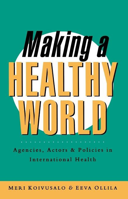 Making a Healthy World: Agencies, Actors and Policies in International Health by Koivusalo, Meri