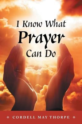 I Know What Prayer Can Do by Thorpe, Cordell May