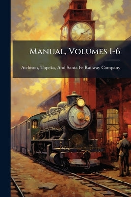 Manual, Volumes 1-6 by Atchison, Topeka And Santa Fe Railwa