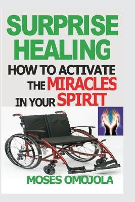 Surprise Healing: How To Activate The Miracles In Your Spirit by Omojola, Moses