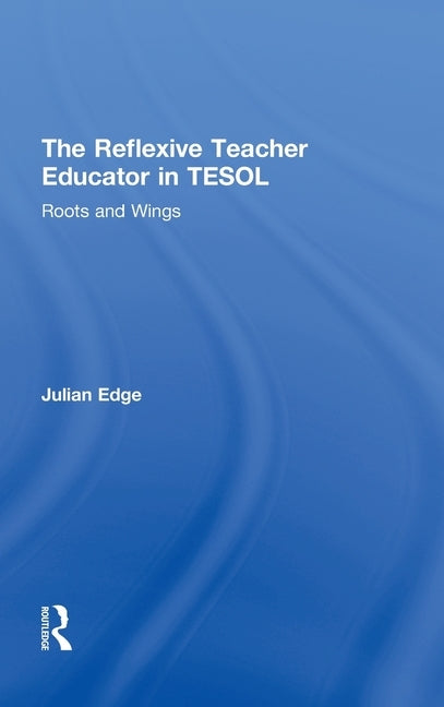 The Reflexive Teacher Educator in TESOL: Roots and Wings by Edge, Julian