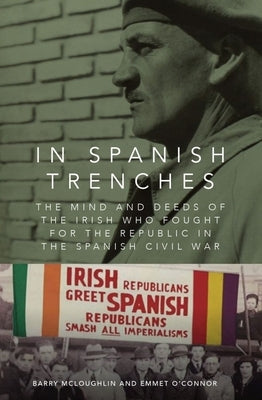 In Spanish Trenches: The Mind and Deeds of the Irish Who Fought for the Republic in the Spanish Civil War by McLoughlin, Barry