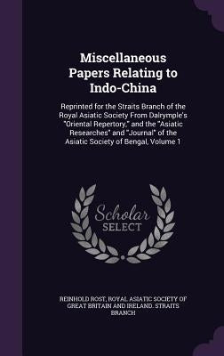 Miscellaneous Papers Relating to Indo-China: Reprinted for the Straits Branch of the Royal Asiatic Society From Dalrymple's "Oriental Repertory," and by Rost, Reinhold