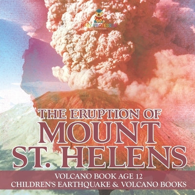 The Eruption of Mount St. Helens - Volcano Book Age 12 Children's Earthquake & Volcano Books by Baby Professor