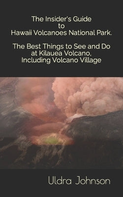 The Insider's Guide to Hawaii Volcanoes National Park, The Best Things to See and Do at Kilauea Volcano, including Volcano Village by Johnson, Uldra