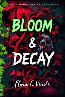 Bloom & Decay "The Plant That Was Meant to Save the World Is Now Destroying It: A Climate Fiction Biotech Disaster in a Dystopian World Where the Figh by Verde, Flora E.