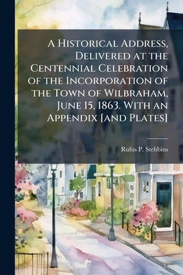 A Historical Address, Delivered at the Centennial Celebration of the Incorporation of the Town of Wilbraham, June 15, 1863. With an Appendix [and Plat by Stebbins, Rufus P.