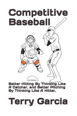Competitive Baseball: Better Hitting by Thinking Like a Catcher, and Better Pitching by Thinking Like a Hitter. by Garcia, Terry