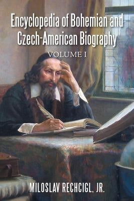 Encyclopedia of Bohemian and Czech-American Biography: Volume I by Rechcigl, Miloslav, Jr.