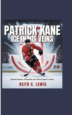 Patrick Kane: Ice in His Veins: American Greatness, Chicago Glory, and a Hockey Legend's Journey by C. Lewis, Keith