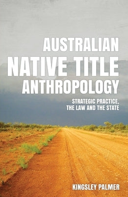 Australian Native Title Anthropology: Strategic practice, the law and the state by Palmer, Kingsley