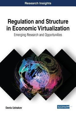 Regulation and Structure in Economic Virtualization: Emerging Research and Opportunities by Ushakov, Denis