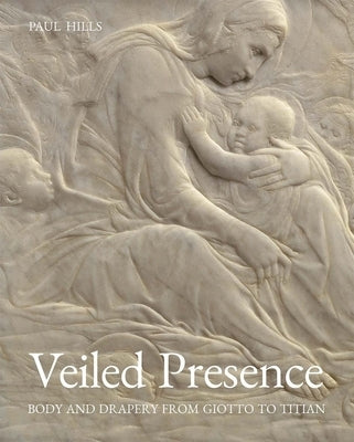 Veiled Presence: Body and Drapery from Giotto to Titian by Hills, Paul