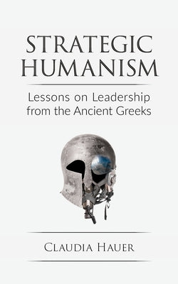 Strategic Humanism: Lessons on Leadership from the Ancient Greeks by Hauer, Claudia