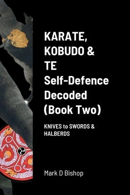 Karate, Kobudo & Te, Self-Defence Decoded (Book two): Knives to Swords & Halberds by Bishop, Mark D.