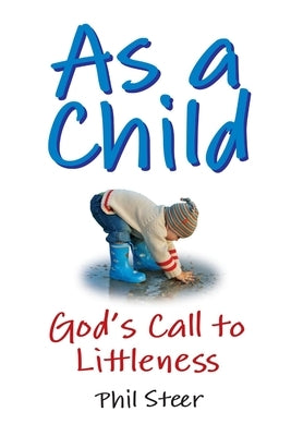 As a Child: God's Call to Littleness by Steer, Phil