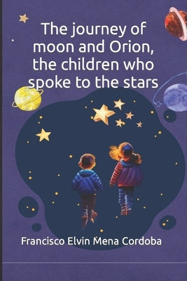 The journey of moon and Orion, the children who spoke to the stars by Mena Cordoba, Francisco Elvin