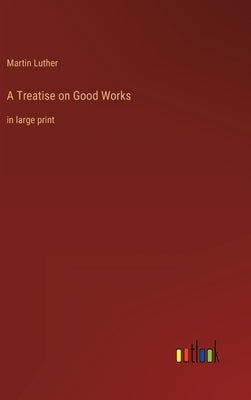 A Treatise on Good Works: in large print by Luther, Martin