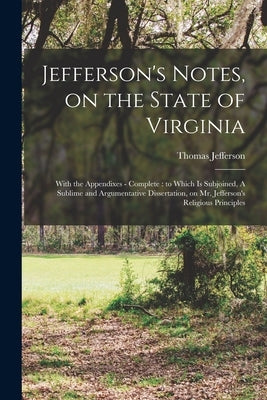 Jefferson's Notes, on the State of Virginia: With the Appendixes - Complete: to Which is Subjoined, A Sublime and Argumentative Dissertation, on Mr. J by Jefferson, Thomas 1743-1826