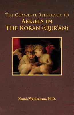 The Complete Reference to Angels in the Koran (Qur'an) by Wohlenhaus, Kermie