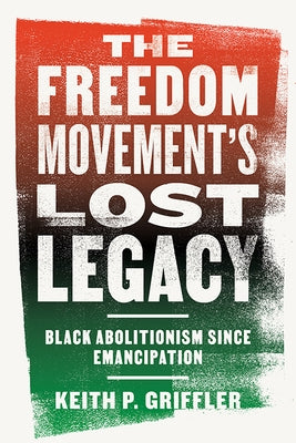 The Freedom Movement's Lost Legacy: Black Abolitionism Since Emancipation by Griffler, Keith P.
