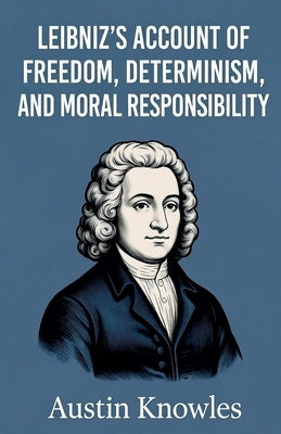 Leibniz's Account of Freedom, Determinism, and Moral Responsibility by Knowles, Austin