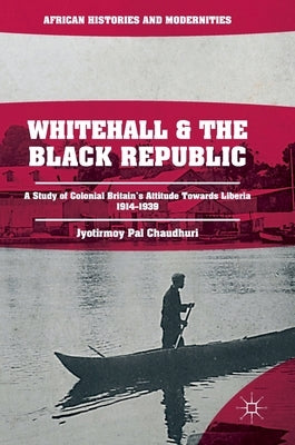 Whitehall and the Black Republic: A Study of Colonial Britain's Attitude Towards Liberia, 1914-1939 by Pal Chaudhuri, Jyotirmoy