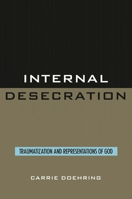 Internal Desecration: Traumatization and Representations of God by Doehring, Carrie
