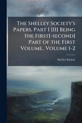 The Shelley Society's Papers. Part I [II] Being the First[-second] Part of the First Volume.. Volume 1-2 by Shelley Society