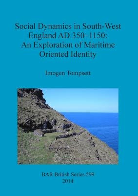 Social Dynamics in South-West England AD 350-1150: An Exploration of Maritime Oriented Identity by Tompsett, Imogen