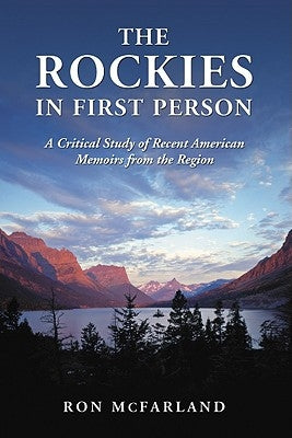 The Rockies in First Person: A Critical Study of Recent American Memoirs from the Region by McFarland, Ron